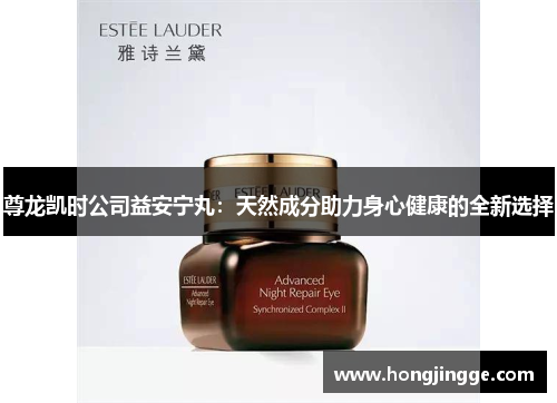 尊龙凯时公司益安宁丸：天然成分助力身心健康的全新选择