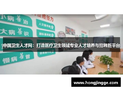 中国卫生人才网：打造医疗卫生领域专业人才培养与招聘新平台