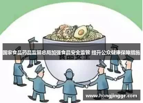 国家食品药品监管总局加强食品安全监管 提升公众健康保障措施
